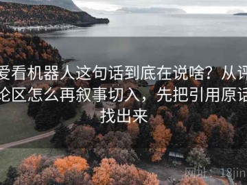 爱看机器人这句话到底在说啥？从评论区怎么再叙事切入，先把引用原话找出来