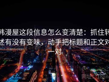 韩漫屋这段信息怎么变清楚：抓住转述有没有变味，动手把标题和正文对一对