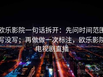 欧乐影院一句话拆开：先问时间范围写没写；再做做一次标注，欧乐影院电视剧直播