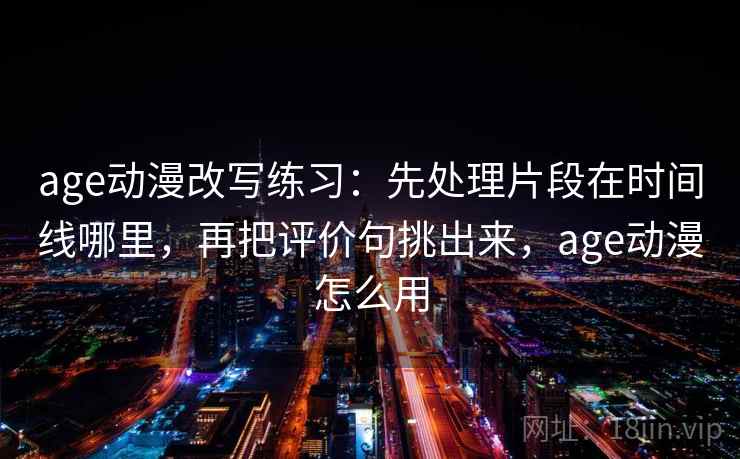 age动漫改写练习：先处理片段在时间线哪里，再把评价句挑出来，age动漫怎么用