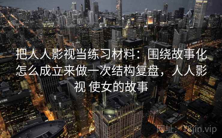 把人人影视当练习材料：围绕故事化怎么成立来做一次结构复盘，人人影视 使女的故事