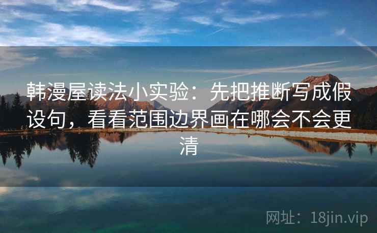 韩漫屋读法小实验：先把推断写成假设句，看看范围边界画在哪会不会更清