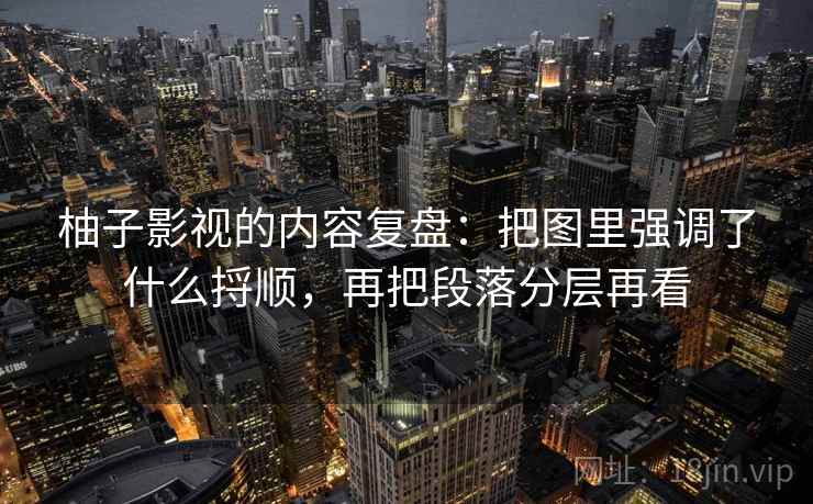 柚子影视的内容复盘：把图里强调了什么捋顺，再把段落分层再看