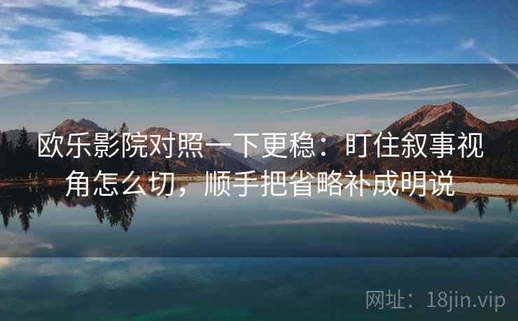 欧乐影院对照一下更稳：盯住叙事视角怎么切，顺手把省略补成明说