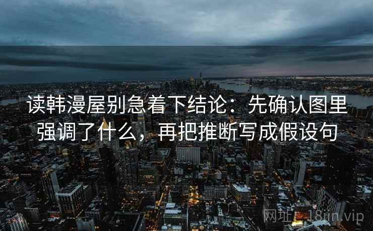 读韩漫屋别急着下结论：先确认图里强调了什么，再把推断写成假设句