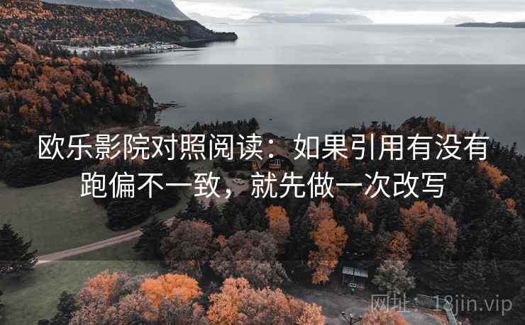欧乐影院对照阅读:如果引用有没有跑偏不一致,就先做一次改写 欧乐影院对照阅读:如果引用有没有跑偏不一致,就先做一次改写