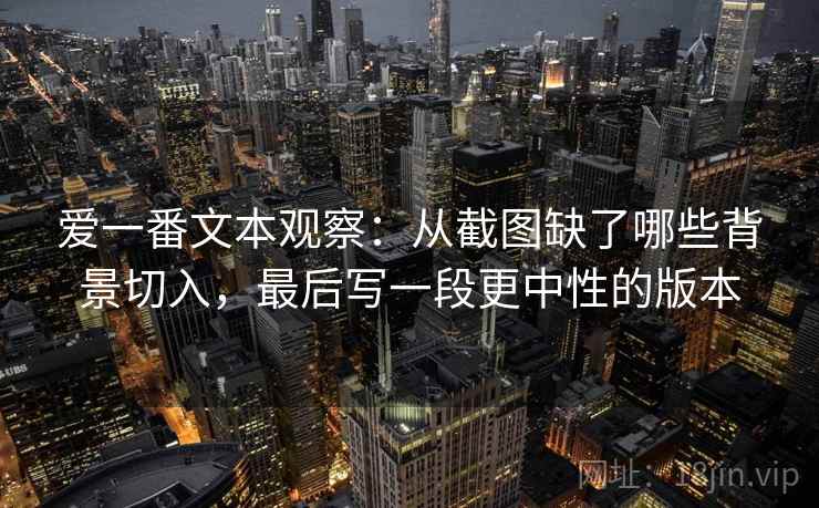 爱一番文本观察：从截图缺了哪些背景切入，最后写一段更中性的版本