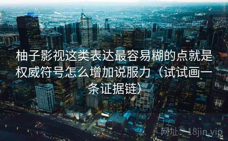 柚子影视这类表达最容易糊的点就是权威符号怎么增加说服力(试试画一条证据链) 柚子影视这类表达最容易糊的点就是权威符号怎么增加说服力(试试画一条证据链)