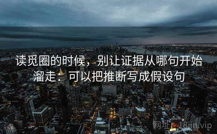 读觅圈的时候，别让证据从哪句开始溜走：可以把推断写成假设句
