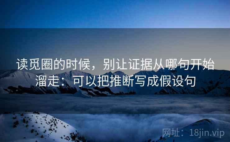 读觅圈的时候，别让证据从哪句开始溜走：可以把推断写成假设句