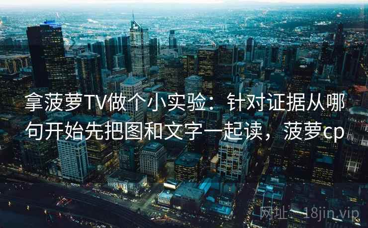 拿菠萝TV做个小实验:针对证据从哪句开始先把图和文字一起读,菠萝cp 拿菠萝TV做个小实验:针对证据从哪句开始先把图和文字一起读,菠萝cp
