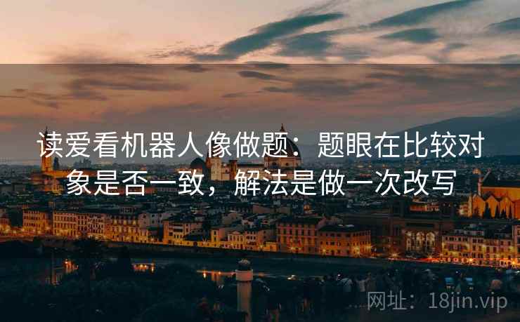 读爱看机器人像做题:题眼在比较对象是否一致,解法是做一次改写 读爱看机器人像做题:题眼在比较对象是否一致,解法是做一次改写