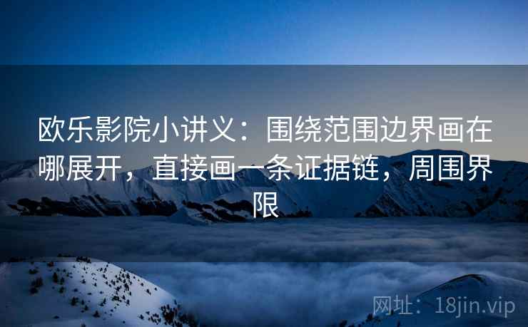 欧乐影院小讲义:围绕范围边界画在哪展开,直接画一条证据链,周围界限 欧乐影院小讲义:围绕范围边界画在哪展开,直接画一条证据链,周围界限
