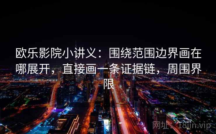 欧乐影院小讲义:围绕范围边界画在哪展开,直接画一条证据链,周围界限 欧乐影院小讲义:围绕范围边界画在哪展开,直接画一条证据链,周围界限