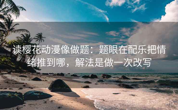 读樱花动漫像做题：题眼在配乐把情绪推到哪，解法是做一次改写