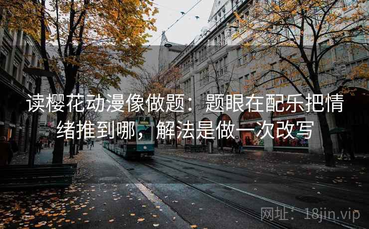读樱花动漫像做题：题眼在配乐把情绪推到哪，解法是做一次改写