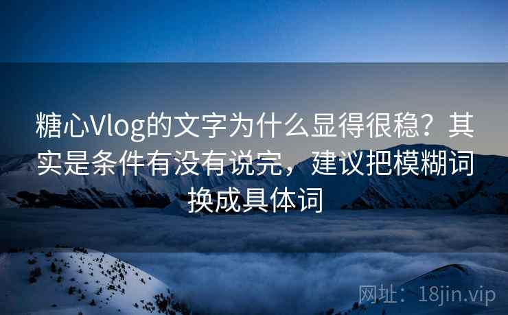 糖心Vlog的文字为什么显得很稳？其实是条件有没有说完，建议把模糊词换成具体词