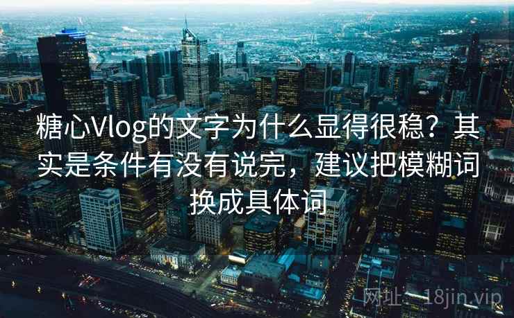 糖心Vlog的文字为什么显得很稳？其实是条件有没有说完，建议把模糊词换成具体词