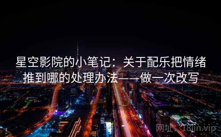 星空影院的小笔记:关于配乐把情绪推到哪的处理办法——做一次改写 星空影院的小笔记:关于配乐把情绪推到哪的处理办法——做一次改写