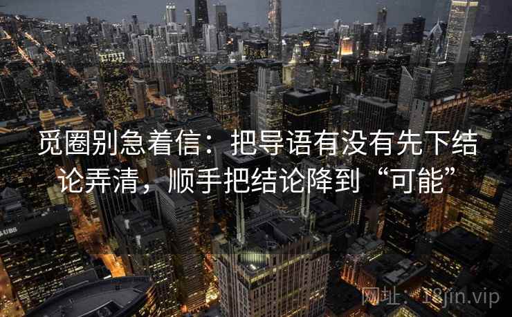 觅圈别急着信:把导语有没有先下结论弄清,顺手把结论降到“可能” 觅圈别急着信:把导语有没有先下结论弄清,顺手把结论降到“可能”