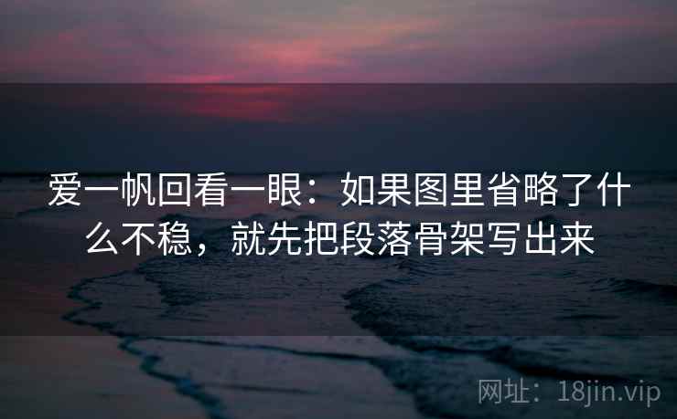 爱一帆回看一眼:如果图里省略了什么不稳,就先把段落骨架写出来 爱一帆回看一眼:如果图里省略了什么不稳,就先把段落骨架写出来