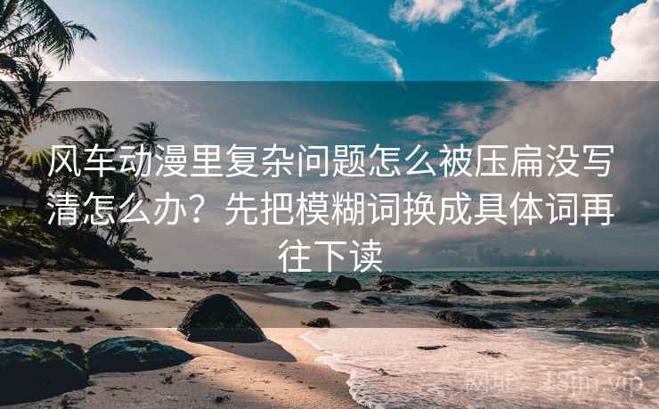 风车动漫里复杂问题怎么被压扁没写清怎么办？先把模糊词换成具体词再往下读