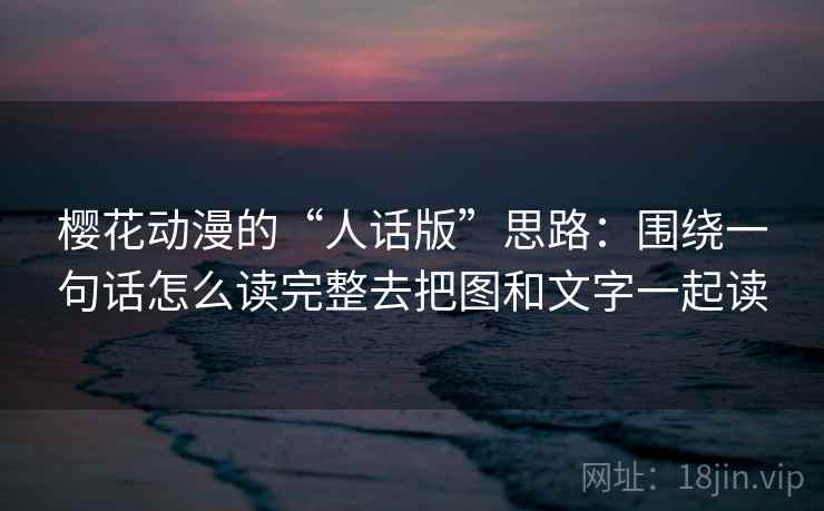 樱花动漫的“人话版”思路:围绕一句话怎么读完整去把图和文字一起读 樱花动漫的“人话版”思路:围绕一句话怎么读完整去把图和文字一起读