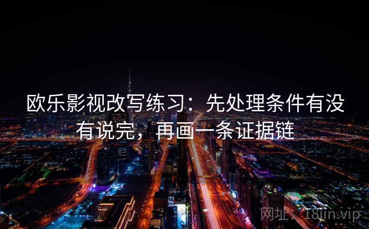 欧乐影视改写练习：先处理条件有没有说完，再画一条证据链