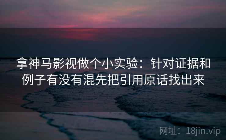 拿神马影视做个小实验：针对证据和例子有没有混先把引用原话找出来