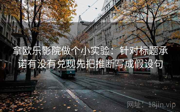 拿欧乐影院做个小实验:针对标题承诺有没有兑现先把推断写成假设句 拿欧乐影院做个小实验:针对标题承诺有没有兑现先把推断写成假设句
