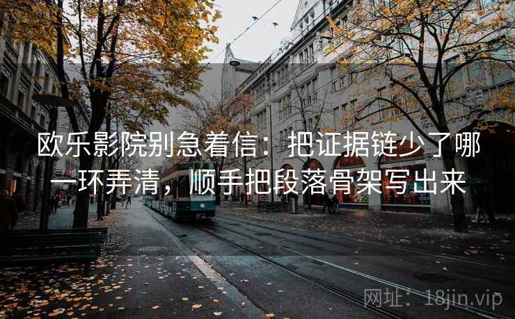 欧乐影院别急着信:把证据链少了哪一环弄清,顺手把段落骨架写出来 欧乐影院别急着信:把证据链少了哪一环弄清,顺手把段落骨架写出来