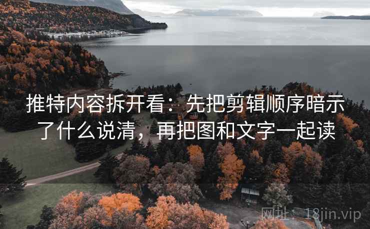 推特内容拆开看:先把剪辑顺序暗示了什么说清,再把图和文字一起读 推特内容拆开看:先把剪辑顺序暗示了什么说清,再把图和文字一起读