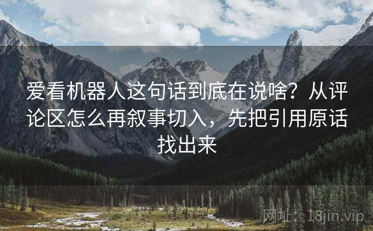 爱看机器人这句话到底在说啥？从评论区怎么再叙事切入，先把引用原话找出来