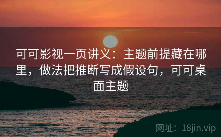 可可影视一页讲义：主题前提藏在哪里，做法把推断写成假设句，可可桌面主题