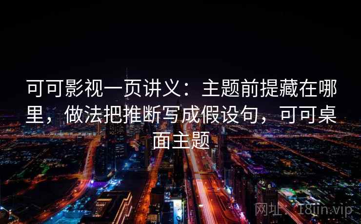可可影视一页讲义：主题前提藏在哪里，做法把推断写成假设句，可可桌面主题
