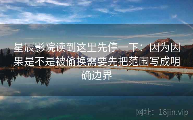 星辰影院读到这里先停一下：因为因果是不是被偷换需要先把范围写成明确边界