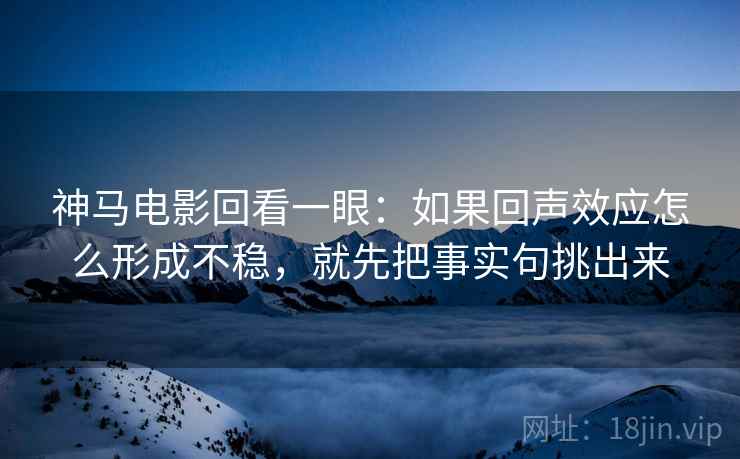 神马电影回看一眼：如果回声效应怎么形成不稳，就先把事实句挑出来