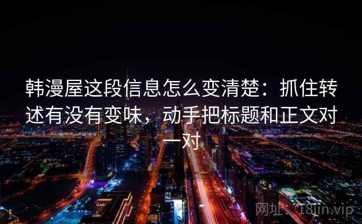 韩漫屋这段信息怎么变清楚:抓住转述有没有变味,动手把标题和正文对一对 韩漫屋这段信息怎么变清楚:抓住转述有没有变味,动手把标题和正文对一对